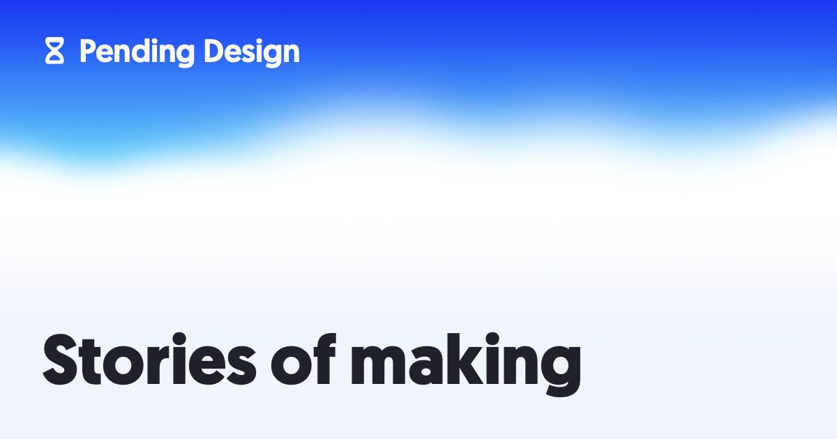 Stories of making — Pending Design